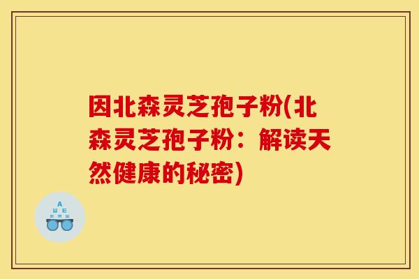 因北森灵芝孢子粉(北森灵芝孢子粉:解读天然健康的秘密)