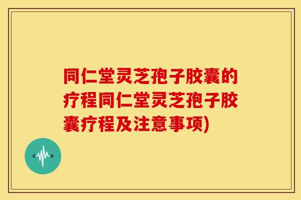同仁堂灵芝孢子胶囊的疗程同仁堂灵芝孢子胶囊疗程及注意事项)