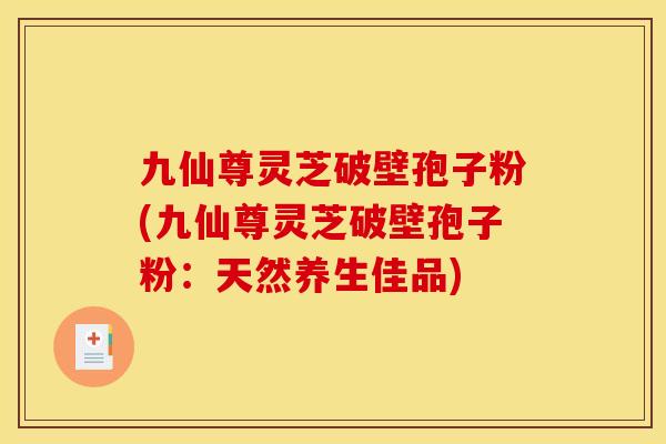 九仙尊灵芝破壁孢子粉(九仙尊灵芝破壁孢子粉:天然养生佳品)