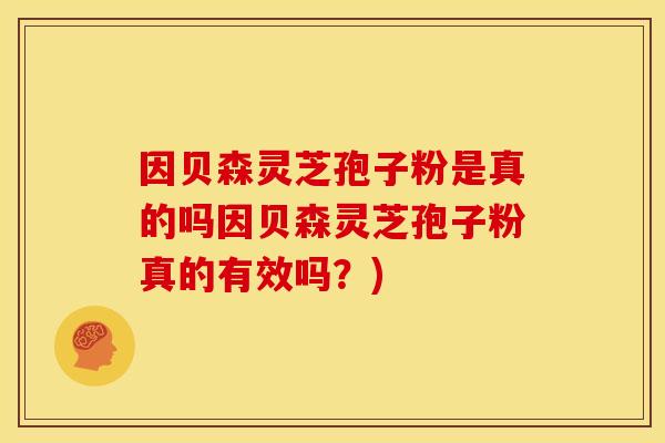 因贝森灵芝孢子粉是真的吗因贝森灵芝孢子粉真的有效吗?)
