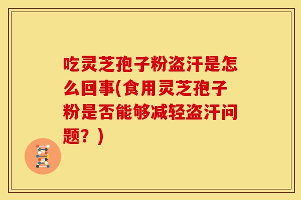 吃灵芝孢子粉盗汗是怎么回事(食用灵芝孢子粉是否能够减轻盗汗问题？)