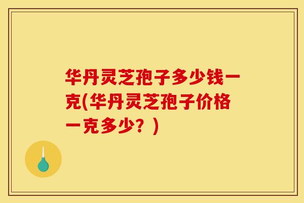 华丹灵芝孢子多少钱一克(华丹灵芝孢子价格一克多少？)