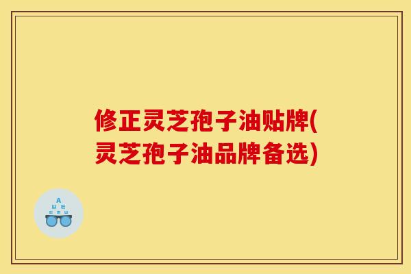 修正灵芝孢子油贴牌(灵芝孢子油品牌备选)