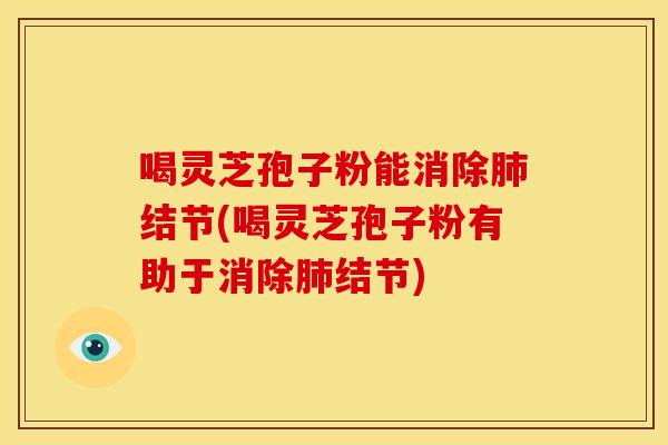 喝灵芝孢子粉能消除肺结节(喝灵芝孢子粉有助于消除肺结节)