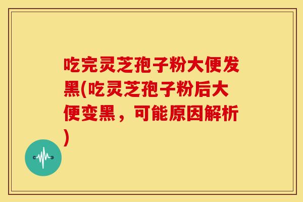 吃完灵芝孢子粉大便发黑(吃灵芝孢子粉后大便变黑,可能原因解析)