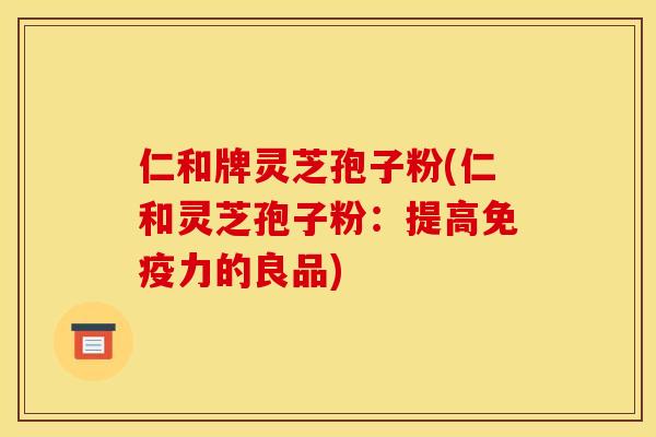 仁和牌灵芝孢子粉(仁和灵芝孢子粉:提高免疫力的良品)