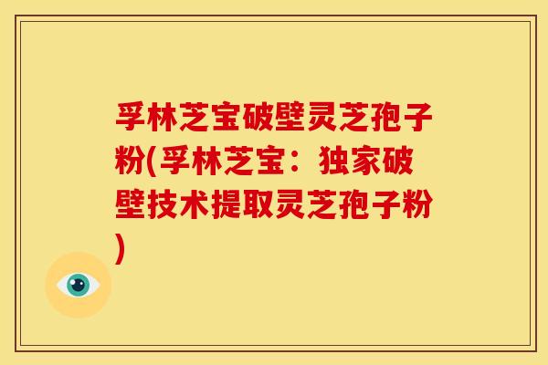 孚林芝宝破壁灵芝孢子粉(孚林芝宝:独家破壁技术提取灵芝孢子粉)
