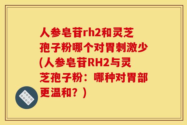 人参皂苷rh2和灵芝孢子粉哪个对胃刺激少(人参皂苷RH2与灵芝孢子粉:哪种对胃部更温和?)