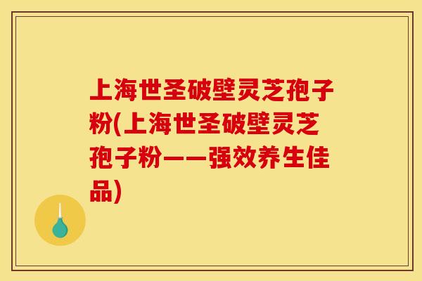 上海世圣破壁灵芝孢子粉(上海世圣破壁灵芝孢子粉——强效养生佳品)