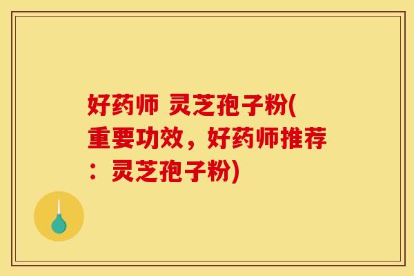 好药师 灵芝孢子粉(重要功效，好药师推荐：灵芝孢子粉)