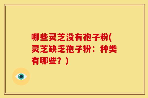 哪些灵芝没有孢子粉(灵芝缺乏孢子粉:种类有哪些?)