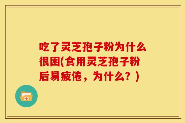 吃了灵芝孢子粉为什么很困(食用灵芝孢子粉后易疲倦，为什么？)