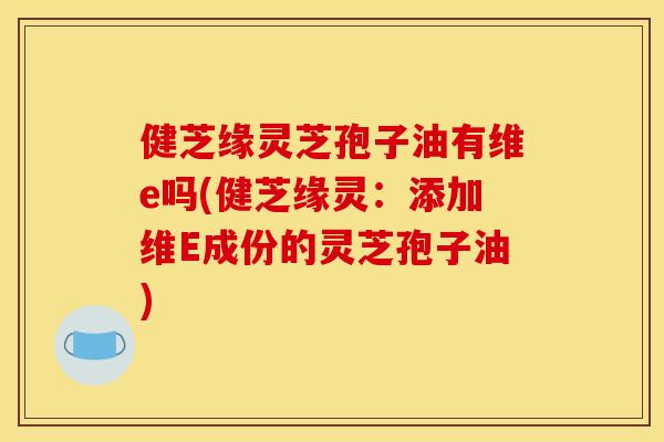 健芝缘灵芝孢子油有维e吗(健芝缘灵：添加维E成份的灵芝孢子油)