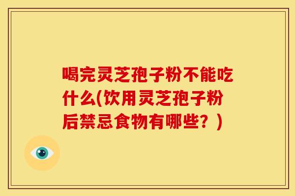 喝完灵芝孢子粉不能吃什么(饮用灵芝孢子粉后禁忌食物有哪些?)
