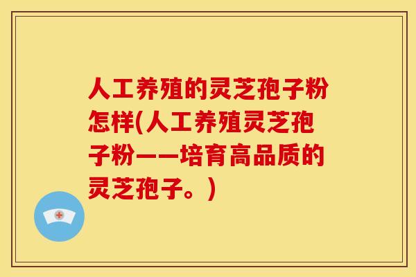 人工养殖的灵芝孢子粉怎样(人工养殖灵芝孢子粉——培育高品质的灵芝孢子。)