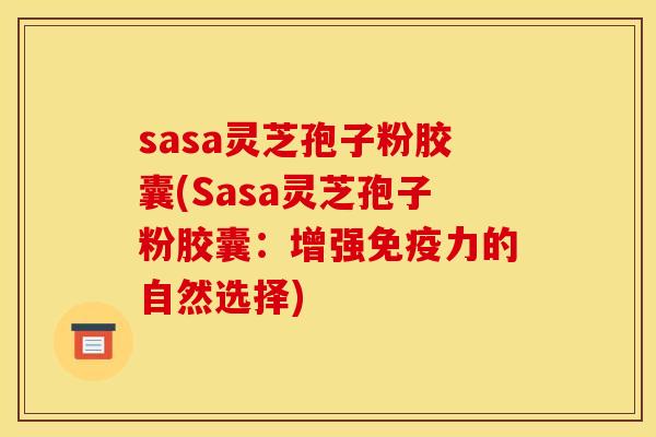 sasa灵芝孢子粉胶囊(Sasa灵芝孢子粉胶囊：增强免疫力的自然选择)