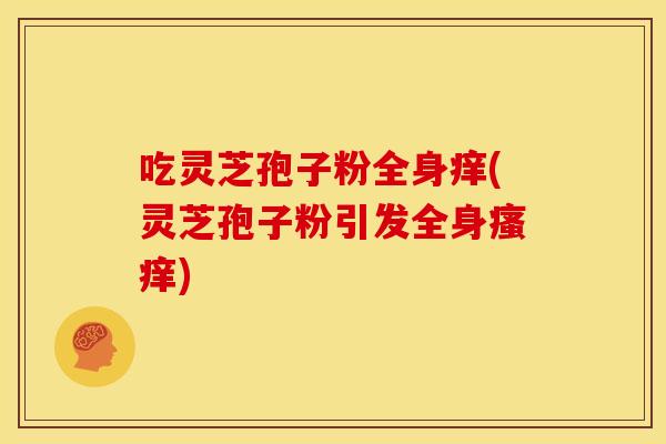 吃灵芝孢子粉全身痒(灵芝孢子粉引发全身瘙痒)