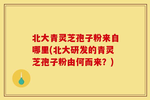 北大青灵芝孢子粉来自哪里(北大研发的青灵芝孢子粉由何而来？)
