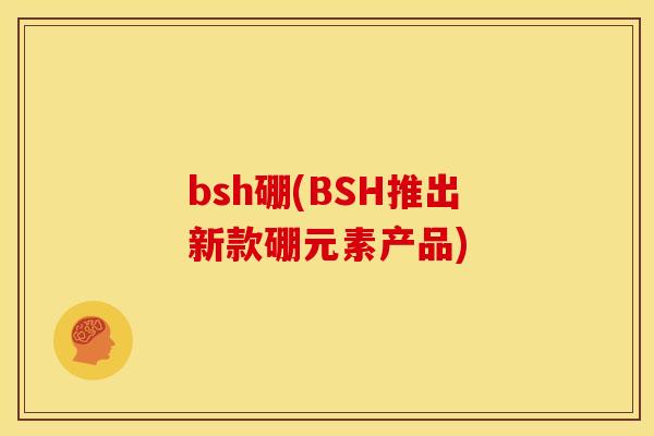 bsh硼(BSH推出新款硼元素产品)
