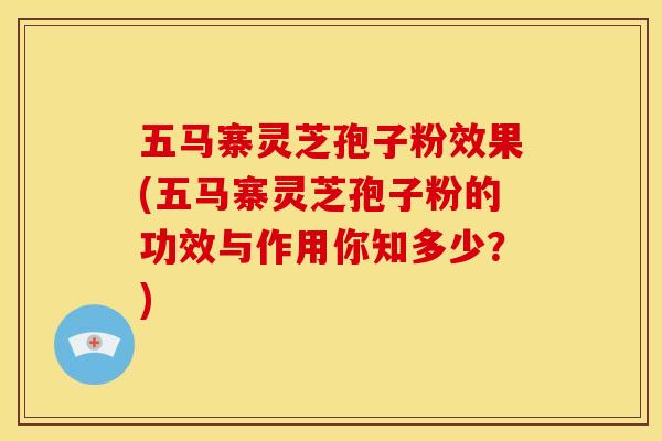 五马寨灵芝孢子粉效果(五马寨灵芝孢子粉的功效与作用你知多少?)