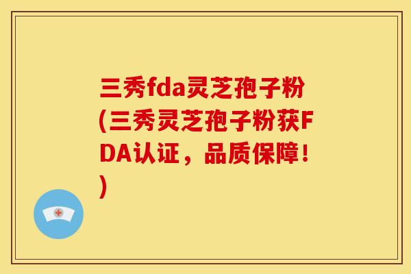 三秀fda灵芝孢子粉(三秀灵芝孢子粉获FDA认证,品质保障!)