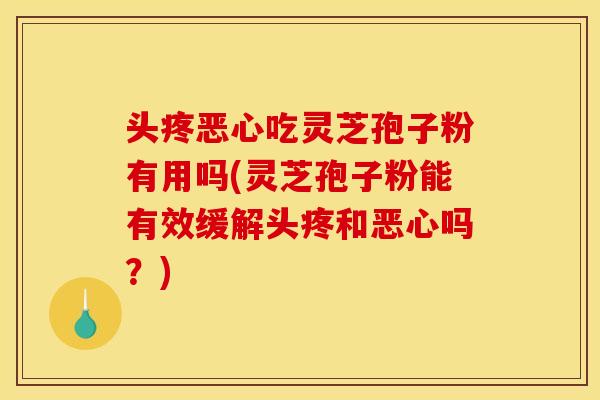 头疼恶心吃灵芝孢子粉有用吗(灵芝孢子粉能有效缓解头疼和恶心吗?)