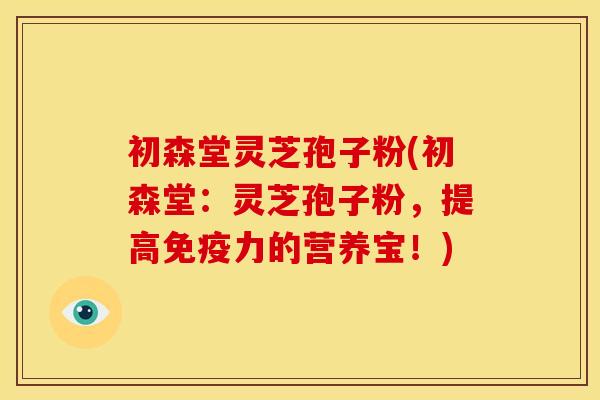 初森堂灵芝孢子粉(初森堂:灵芝孢子粉,提高免疫力的营养宝!)