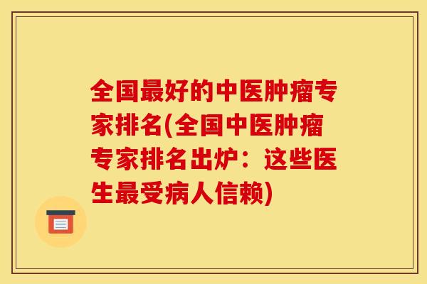 全国最好的中医肿瘤专家排名(全国中医肿瘤专家排名出炉:这些医生最受病人信赖)