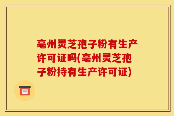 亳州灵芝孢子粉有生产许可证吗(亳州灵芝孢子粉持有生产许可证)
