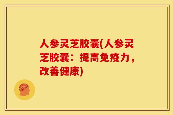 人参灵芝胶囊(人参灵芝胶囊:提高免疫力,改善健康)