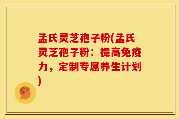 孟氏灵芝孢子粉(孟氏灵芝孢子粉:提高免疫力,定制专属养生计划)