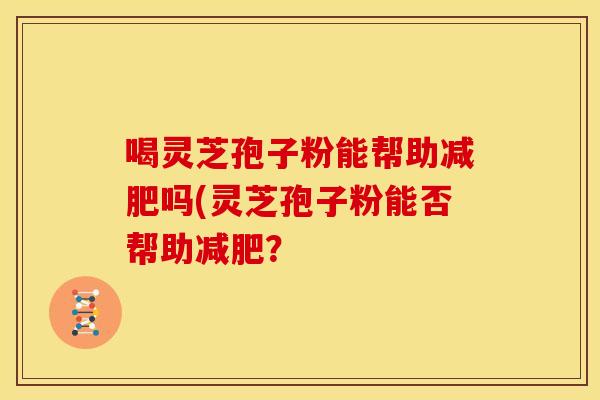 喝灵芝孢子粉能帮助减肥吗(灵芝孢子粉能否帮助减肥?