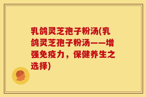 乳鸽灵芝孢子粉汤(乳鸽灵芝孢子粉汤——增强免疫力，保健养生之选择)