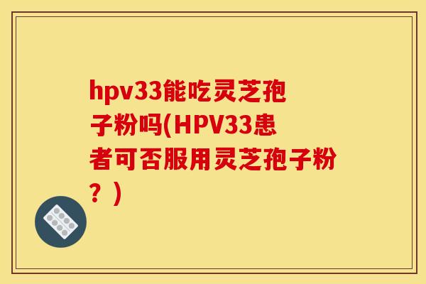 hpv33能吃灵芝孢子粉吗(HPV33患者可否服用灵芝孢子粉?)