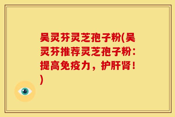 吴灵芬灵芝孢子粉(吴灵芬推荐灵芝孢子粉：提高免疫力，护肝肾！)