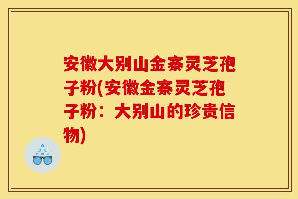 安徽大别山金寨灵芝孢子粉(安徽金寨灵芝孢子粉:大别山的珍贵信物)