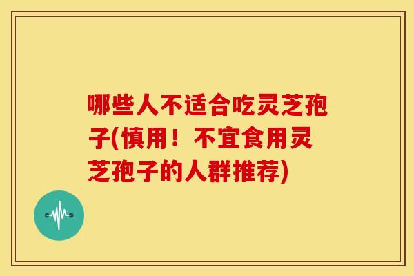 哪些人不适合吃灵芝孢子(慎用!不宜食用灵芝孢子的人群推荐)