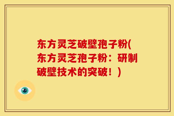 东方灵芝破壁孢子粉(东方灵芝孢子粉:研制破壁技术的突破!)