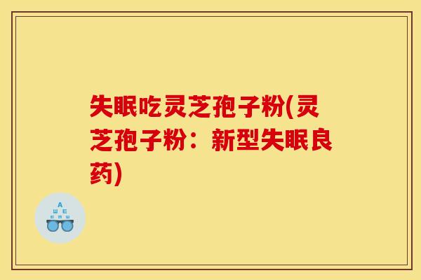 失眠吃灵芝孢子粉(灵芝孢子粉:新型失眠良药)