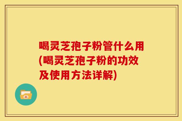 喝灵芝孢子粉管什么用(喝灵芝孢子粉的功效及使用方法详解)