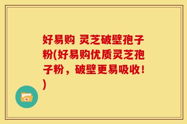 好易购 灵芝破壁孢子粉(好易购优质灵芝孢子粉,破壁更易吸收!)