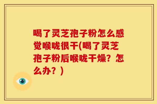 喝了灵芝孢子粉怎么感觉喉咙很干(喝了灵芝孢子粉后喉咙干燥?怎么办?)