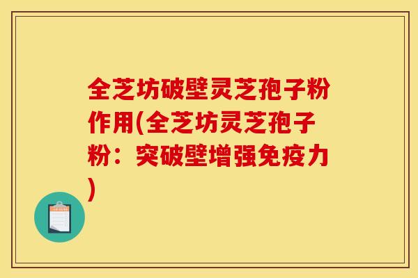 全芝坊破壁灵芝孢子粉作用(全芝坊灵芝孢子粉：突破壁增强免疫力)