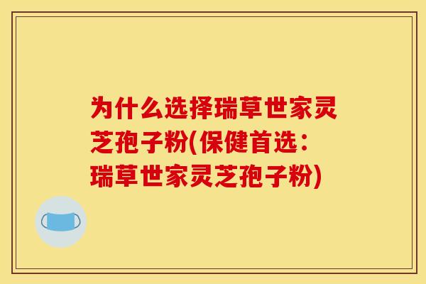为什么选择瑞草世家灵芝孢子粉(保健首选:瑞草世家灵芝孢子粉)
