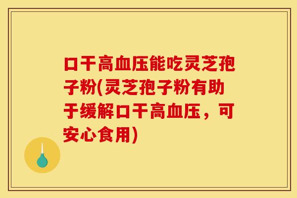 口干高血压能吃灵芝孢子粉(灵芝孢子粉有助于缓解口干高血压,可安心食用)