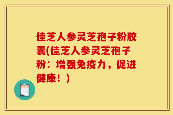 佳芝人参灵芝孢子粉胶囊(佳芝人参灵芝孢子粉：增强免疫力，促进健康！)