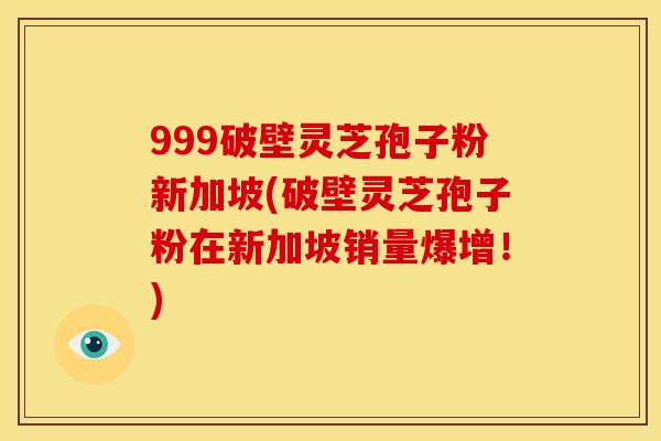 999破壁灵芝孢子粉新加坡(破壁灵芝孢子粉在新加坡销量爆增!)