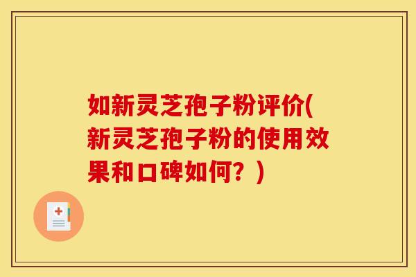 如新灵芝孢子粉评价(新灵芝孢子粉的使用效果和口碑如何？)