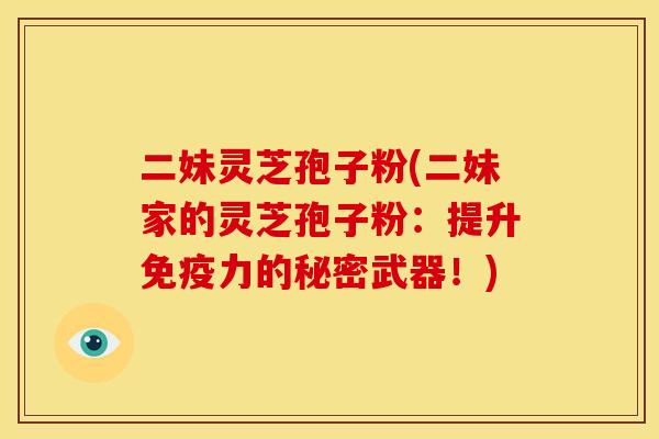 二妹灵芝孢子粉(二妹家的灵芝孢子粉:提升免疫力的秘密武器!)