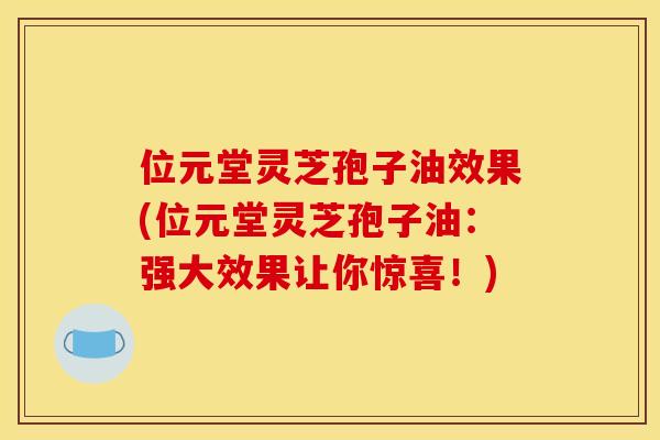 位元堂灵芝孢子油效果(位元堂灵芝孢子油:强大效果让你惊喜!)